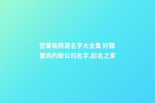 營業執照選名字大全集 好聽響亮的新公司名字,起名之家-第1張-公司起名-玄機派